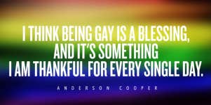 I think being gay is a blessing, and it's something I am thankful for every single day. Anderson Cooper