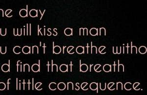 romantic love quotes for him or her: One day you will kiss a man you can't breathe without and find that breath is of little consequence