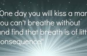One day you will kiss a man you can't breathe without and find that breath is of little consequence.